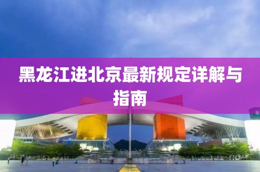 黑龙江进北京最新规定详解与指南