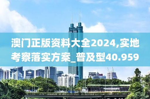 澳门正版资料大全2024,实地考察落实方案_普及型40.959