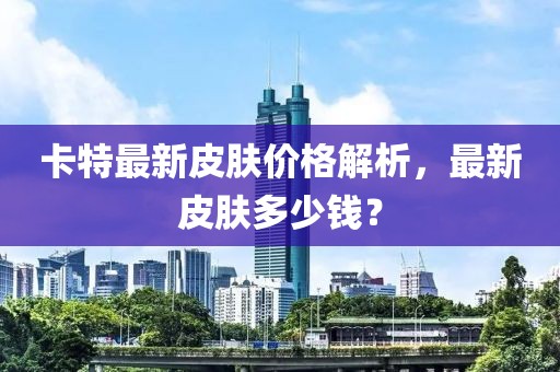 卡特最新皮肤价格解析，最新皮肤多少钱？