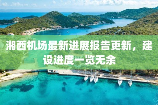 湘西机场最新进展报告更新，建设进度一览无余