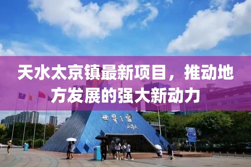 天水太京镇最新项目，推动地方发展的强大新动力