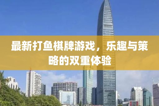 最新打鱼棋牌游戏，乐趣与策略的双重体验