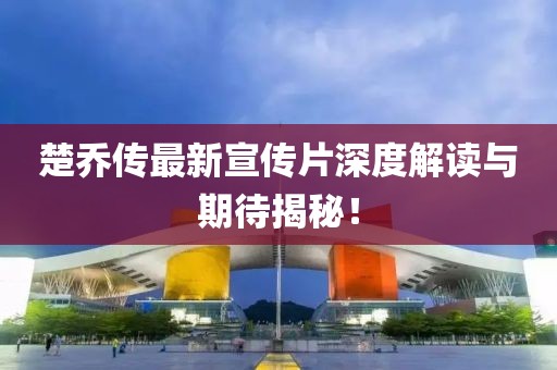 楚乔传最新宣传片深度解读与期待揭秘！