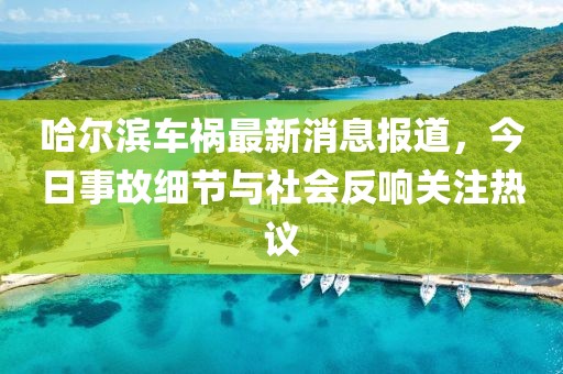 哈尔滨车祸最新消息报道，今日事故细节与社会反响关注热议