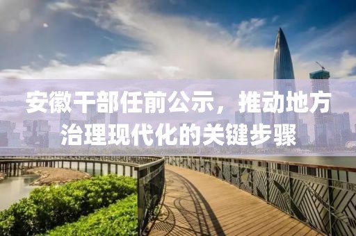 安徽干部任前公示，推动地方治理现代化的关键步骤