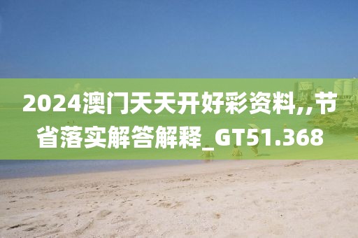2024澳门天天开好彩资料,,节省落实解答解释_GT51.368
