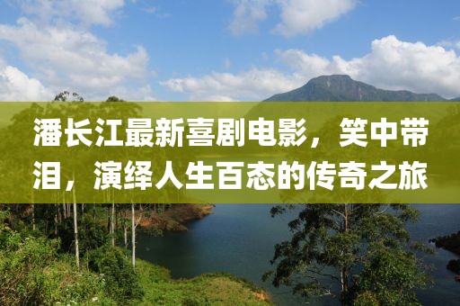 潘长江最新喜剧电影，笑中带泪，演绎人生百态的传奇之旅