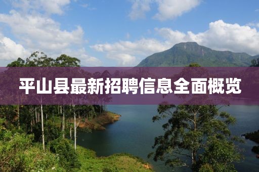平山县最新招聘信息全面概览