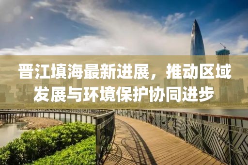 晋江填海最新进展，推动区域发展与环境保护协同进步
