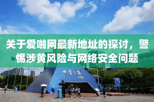 关于爱啪网最新地址的探讨，警惕涉黄风险与网络安全问题