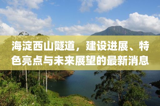 海淀西山隧道，建设进展、特色亮点与未来展望的最新消息