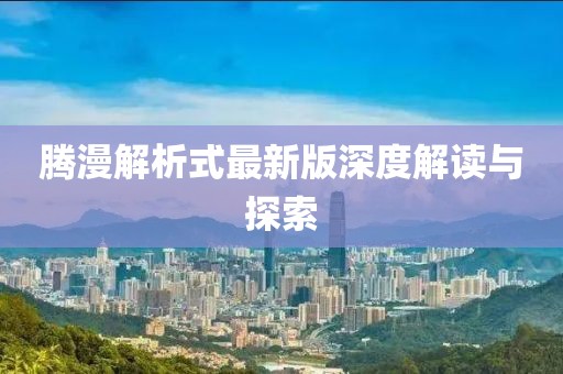 腾漫解析式最新版深度解读与探索