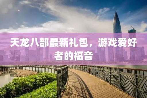 天龙八部最新礼包，游戏爱好者的福音