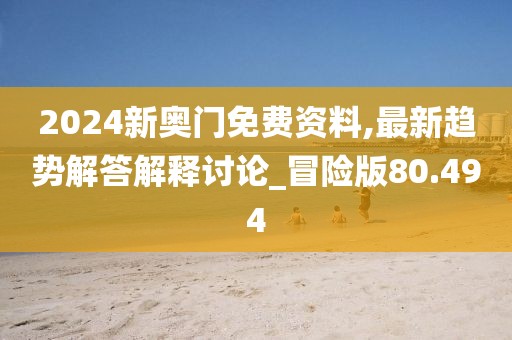 2024新奥门免费资料,最新趋势解答解释讨论_冒险版80.494
