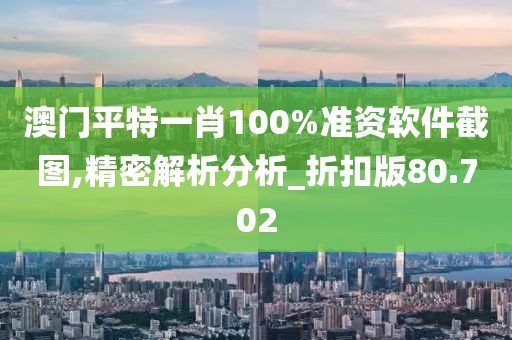 澳门平特一肖100%准资软件截图,精密解析分析_折扣版80.702