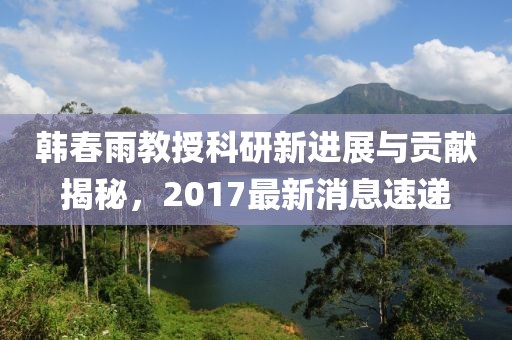 韩春雨教授科研新进展与贡献揭秘，2017最新消息速递