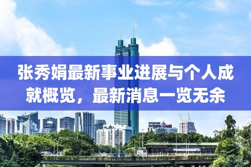 张秀娟最新事业进展与个人成就概览，最新消息一览无余