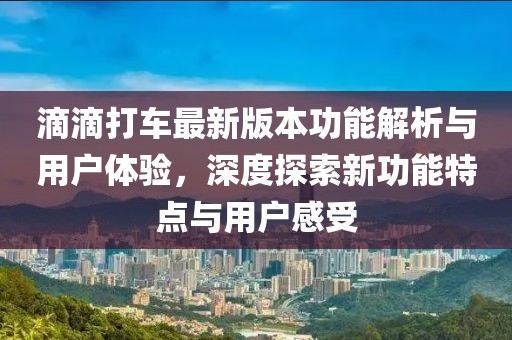 滴滴打车最新版本功能解析与用户体验，深度探索新功能特点与用户感受