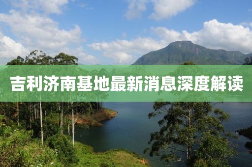 吉利济南基地最新消息深度解读