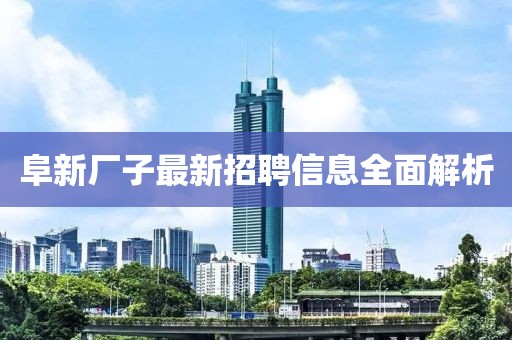 阜新厂子最新招聘信息全面解析