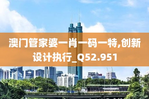 澳门管家婆一肖一码一特,创新设计执行_Q52.951
