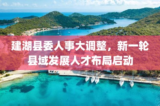 建湖县委人事大调整，新一轮县域发展人才布局启动