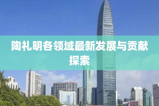 陶礼明各领域最新发展与贡献探索