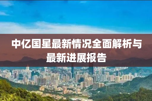 中亿国星最新情况全面解析与最新进展报告