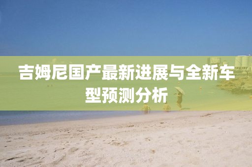 吉姆尼国产最新进展与全新车型预测分析