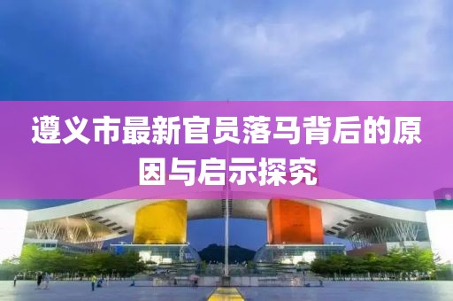 遵义市最新官员落马背后的原因与启示探究