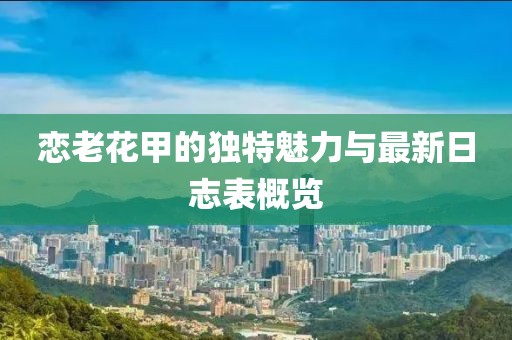 恋老花甲的独特魅力与最新日志表概览