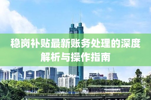 稳岗补贴最新账务处理的深度解析与操作指南