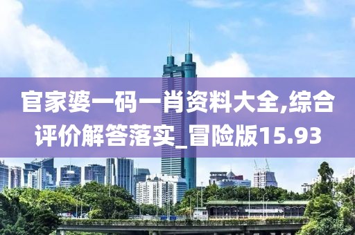 官家婆一码一肖资料大全,综合评价解答落实_冒险版15.93