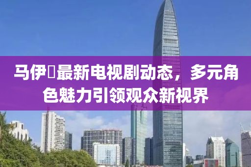 马伊琾最新电视剧动态，多元角色魅力引领观众新视界