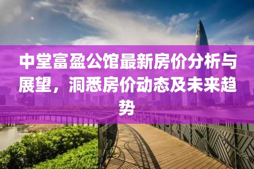 中堂富盈公馆最新房价分析与展望，洞悉房价动态及未来趋势