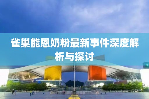 雀巢能恩奶粉最新事件深度解析与探讨
