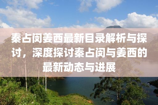 秦占闵姜西最新目录解析与探讨，深度探讨秦占闵与姜西的最新动态与进展