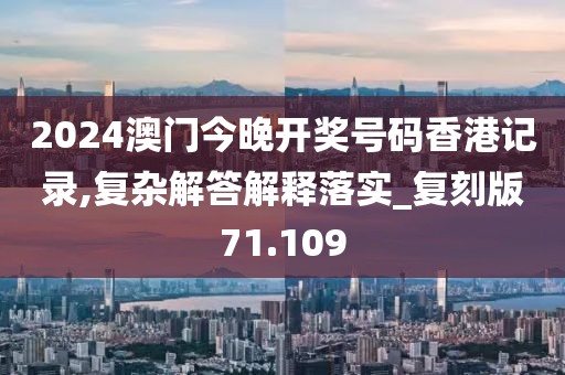 2024澳门今晚开奖号码香港记录,复杂解答解释落实_复刻版71.109