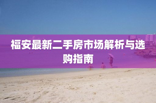 福安最新二手房市场解析与选购指南