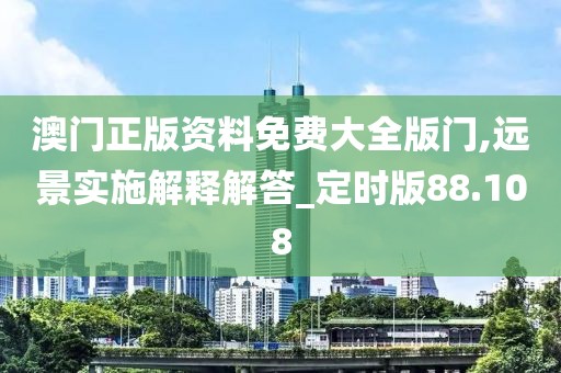 澳门正版资料免费大全版门,远景实施解释解答_定时版88.108