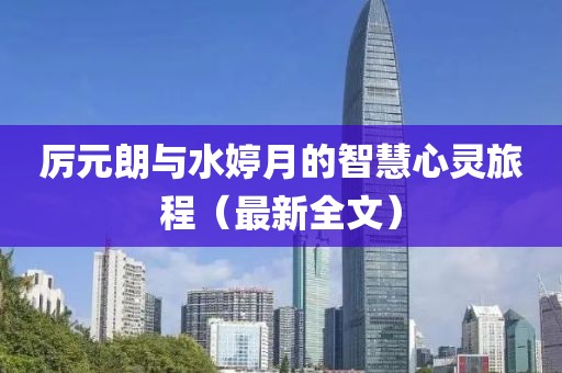 厉元朗与水婷月的智慧心灵旅程（最新全文）