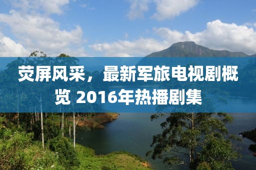 荧屏风采，最新军旅电视剧概览 2016年热播剧集