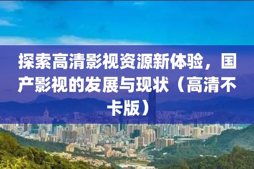 探索高清影视资源新体验，国产影视的发展与现状（高清不卡版）