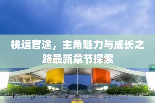 桃运官途，主角魅力与成长之路最新章节探索