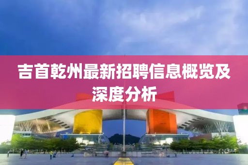 吉首乾州最新招聘信息概览及深度分析