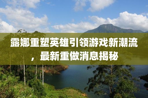 露娜重塑英雄引领游戏新潮流，最新重做消息揭秘