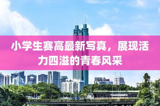 小学生赛高最新写真，展现活力四溢的青春风采