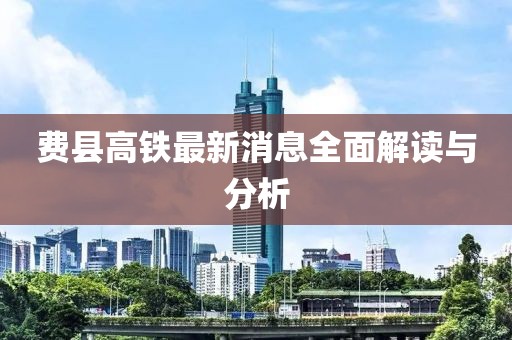 费县高铁最新消息全面解读与分析