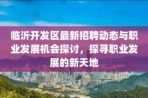 临沂开发区最新招聘动态与职业发展机会探讨，探寻职业发展的新天地