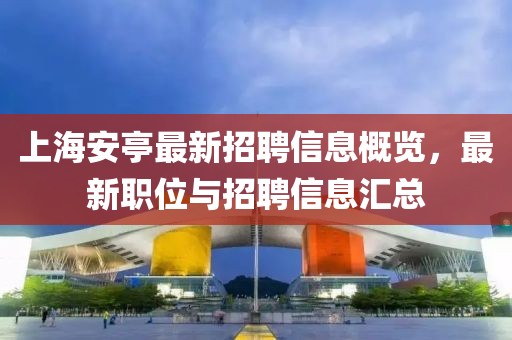 上海安亭最新招聘信息概览，最新职位与招聘信息汇总